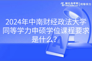 2024年中南財(cái)經(jīng)政法大學(xué)同等學(xué)力申碩學(xué)位課程要求是什么？