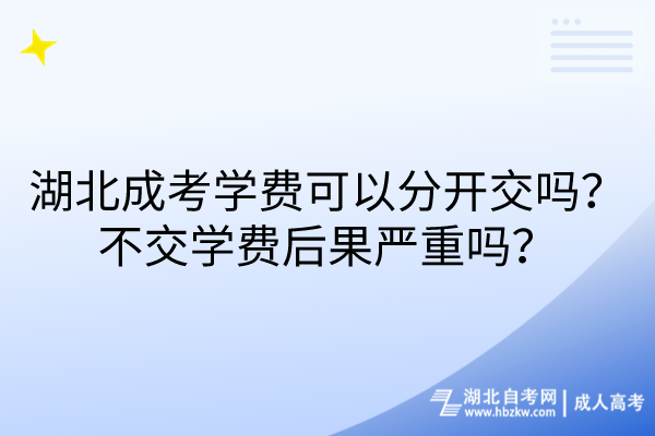 湖北成考學(xué)費(fèi)可以分開交嗎？不交學(xué)費(fèi)后果嚴(yán)重嗎？