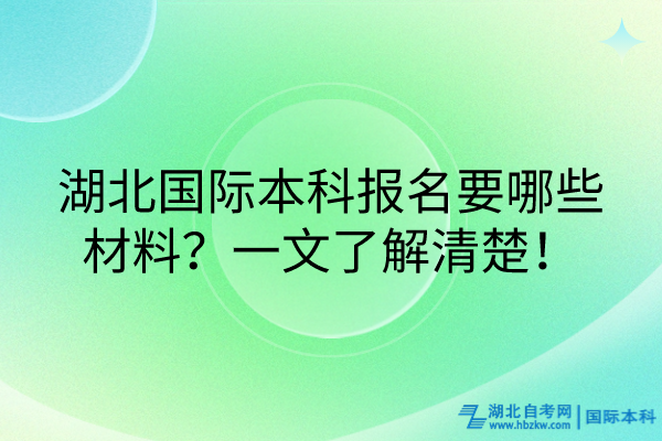 湖北國際本科報名要哪些材料？一文了解清楚！