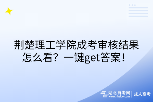 荊楚理工學院成考審核結果怎么看？一鍵get答案！