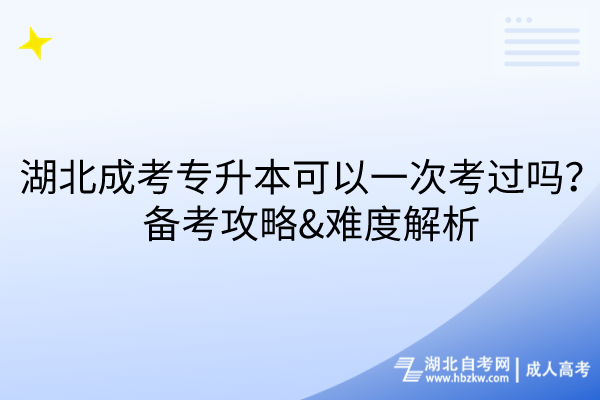 湖北成考專升本可以一次考過嗎？備考攻略&難度解析