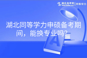 湖北同等學力申碩備考期間，能換專業(yè)嗎？