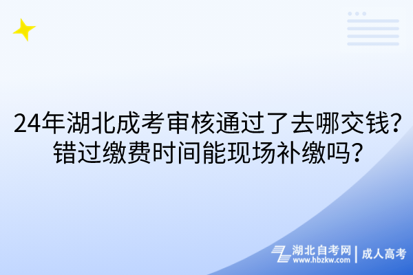 24年湖北成考審核通過(guò)了去哪交錢(qián)？錯(cuò)過(guò)繳費(fèi)時(shí)間能現(xiàn)場(chǎng)補(bǔ)繳嗎？
