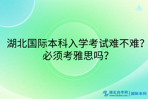 湖北國際本科入學(xué)考試難不難？必須考雅思嗎？