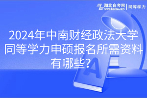 2024年中南財經政法大學同等學力申碩報名所需資料有哪些？