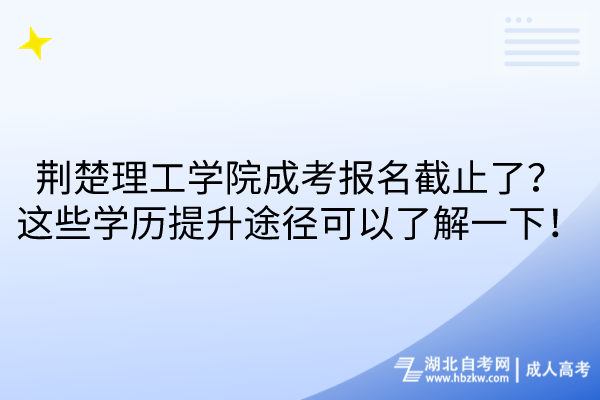 荊楚理工學(xué)院成考報名截止了？這些學(xué)歷提升途徑可以了解一下！