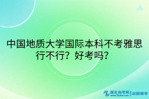 中國地質(zhì)大學國際本科不考雅思行不行？好考嗎？