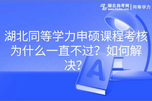 湖北同等學(xué)力申碩課程考核為什么一直不過？如何解決？(1)