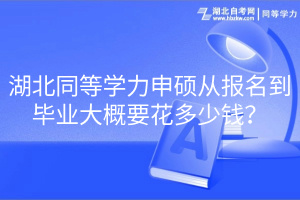 湖北同等學(xué)力申碩從報名到畢業(yè)大概要花多少錢？