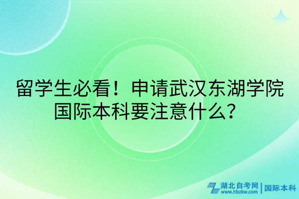 留學(xué)生必看！申請武漢東湖學(xué)院國際本科要注意什么？