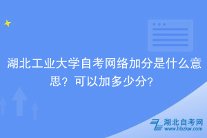 湖北工業(yè)大學自考網(wǎng)絡加分是什么意思？可以加多少分？