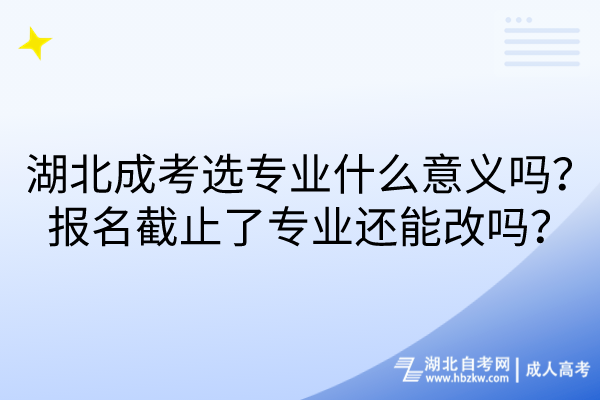 湖北成考選專業(yè)什么意義嗎？報(bào)名截止了專業(yè)還能改嗎？