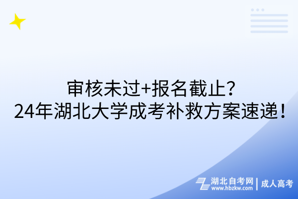 審核未過(guò)+報(bào)名截止？24年湖北大學(xué)成考補(bǔ)救方案速遞！