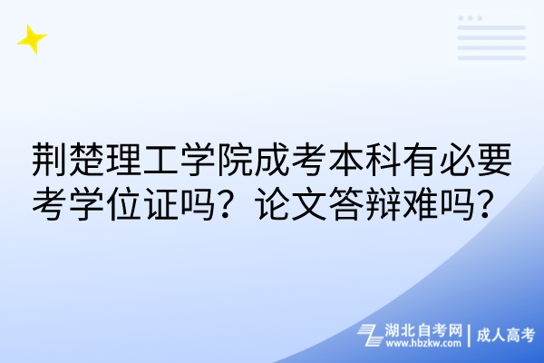 荊楚理工學(xué)院成考本科有必要考學(xué)位證嗎？論文答辯難嗎？