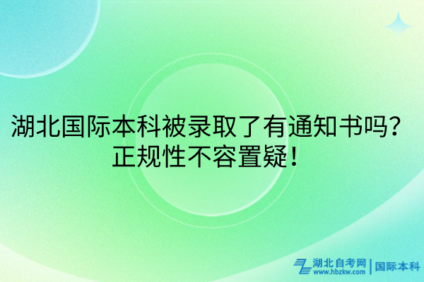 湖北國(guó)際本科被錄取了有通知書嗎？正規(guī)性不容置疑！