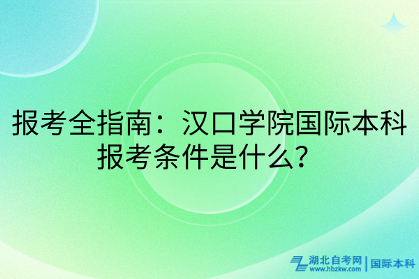 報考全指南：漢口學(xué)院國際本科報考條件是什么？