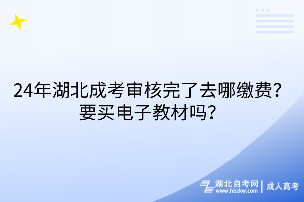 24年湖北成考審核完了去哪繳費(fèi)？要買(mǎi)電子教材嗎？