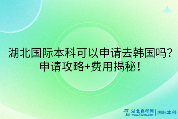 湖北國際本科可以申請去韓國嗎？申請攻略+費用揭秘！