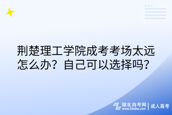 荊楚理工學院成考考場太遠怎么辦？自己可以選擇嗎？