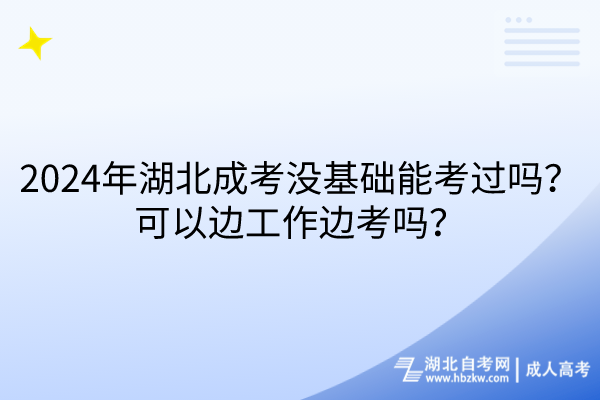 2024年湖北成考沒基礎能考過嗎？可以邊工作邊考嗎？