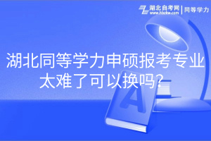 湖北同等學(xué)力申碩報考專業(yè)太難了可以換嗎？