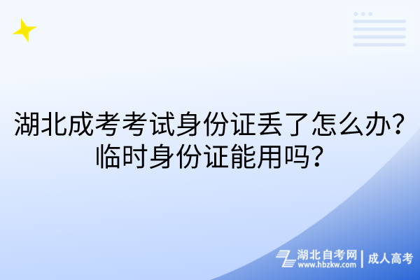 湖北成考考試身份證丟了怎么辦？臨時身份證能用嗎？