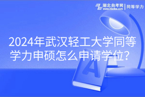 2024年武漢輕工大學(xué)同等學(xué)力申碩怎么申請學(xué)位？