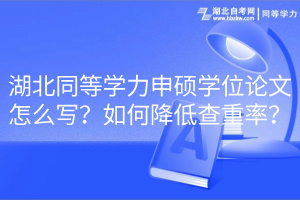 湖北同等學(xué)力申碩學(xué)位論文怎么寫？如何降低查重率？