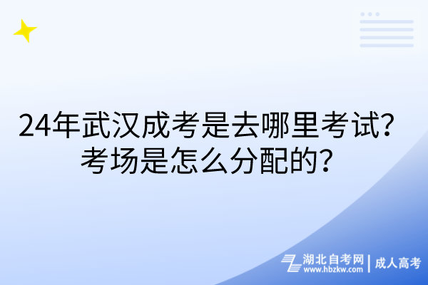 24年武漢成考是去哪里考試？考場(chǎng)是怎么分配的？