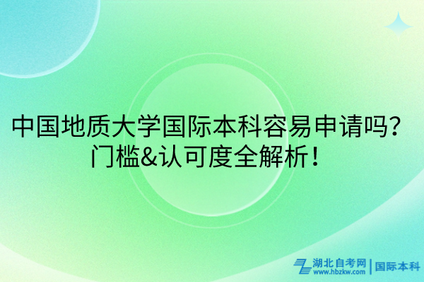 中國(guó)地質(zhì)大學(xué)國(guó)際本科容易申請(qǐng)嗎？門(mén)檻&認(rèn)可度全解析！