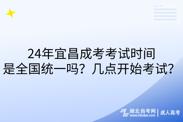 24年宜昌成考考試時(shí)間是全國(guó)統(tǒng)一嗎？幾點(diǎn)開始考試？