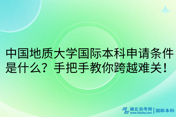 中國地質(zhì)大學(xué)國際本科申請條件是什么？手把手教你跨越難關(guān)！