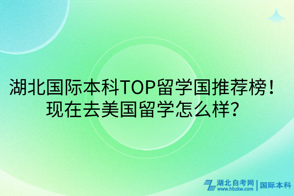 湖北國(guó)際本科TOP留學(xué)國(guó)推薦榜！現(xiàn)在去美國(guó)留學(xué)怎么樣？