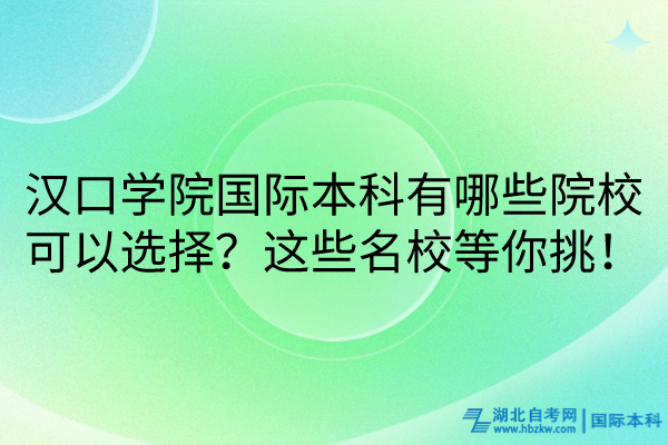 漢口學(xué)院國際本科有哪些院校可以選擇？這些名校等你挑！