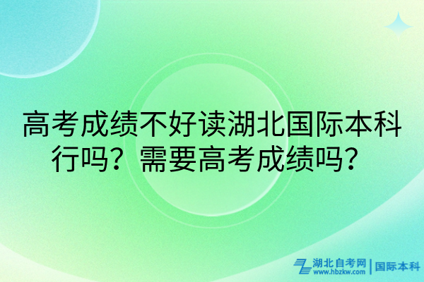 高考成績不好讀湖北國際本科行嗎？需要高考成績嗎？