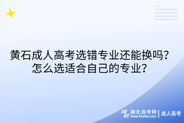 黃石成人高考選錯專業(yè)還能換嗎？怎么選適合自己的專業(yè)？