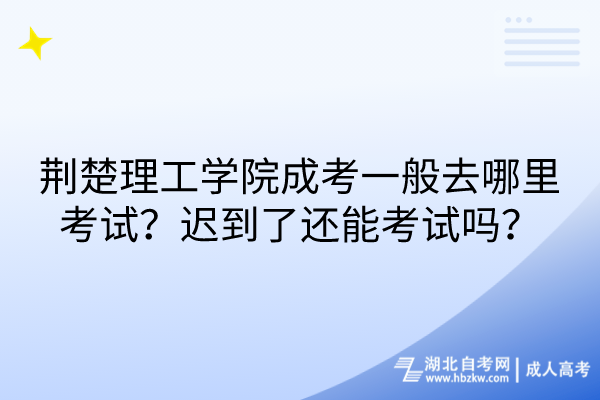 荊楚理工學(xué)院成考一般去哪里考試？遲到了還能考試嗎？