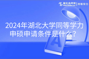 2024年湖北大學同等學力申碩申請條件是什么？