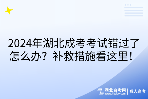 2024年湖北成考考試錯過了怎么辦？補救措施看這里！