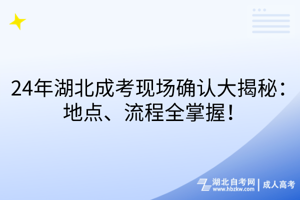 24年湖北成考現(xiàn)場確認(rèn)大揭秘：地點(diǎn)、流程全掌握！