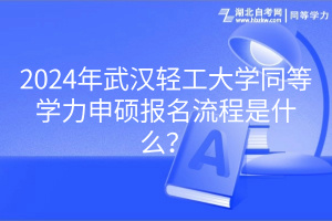 2024年武漢輕工大學(xué)同等學(xué)力申碩報(bào)名流程是什么？