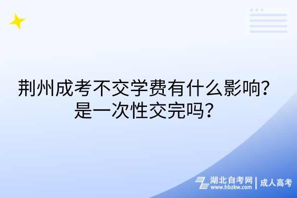 荊州成考不交學費有什么影響？是一次性交完嗎？