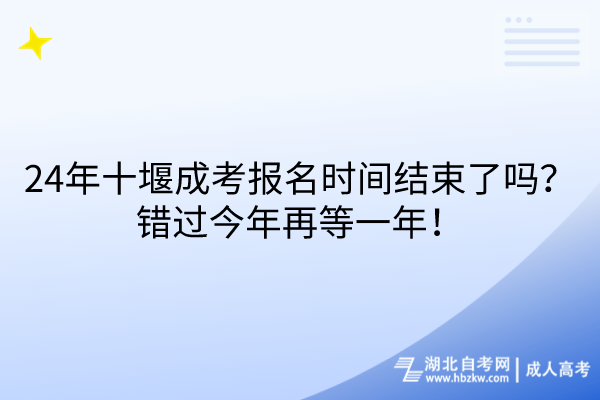 24年十堰成考報名時間結(jié)束了嗎？錯過今年再等一年！