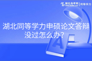 湖北同等學(xué)力申碩論文答辯沒過怎么辦？