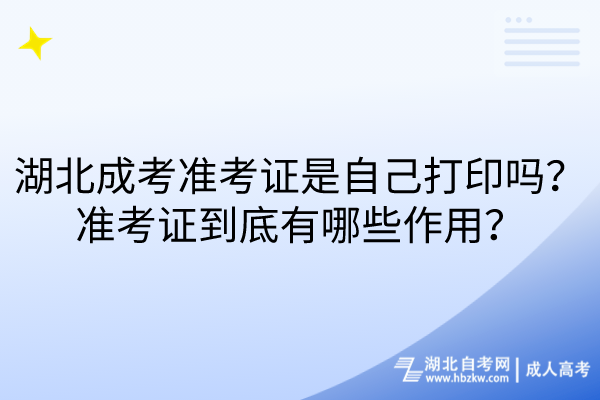 湖北成考準(zhǔn)考證是自己打印嗎？準(zhǔn)考證到底有哪些作用？