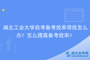 湖北工業(yè)大學(xué)自考備考效率很低怎么辦？怎么提高備考效率？