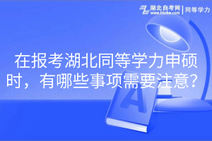 在報考湖北同等學(xué)力申碩時，有哪些事項需要注意？