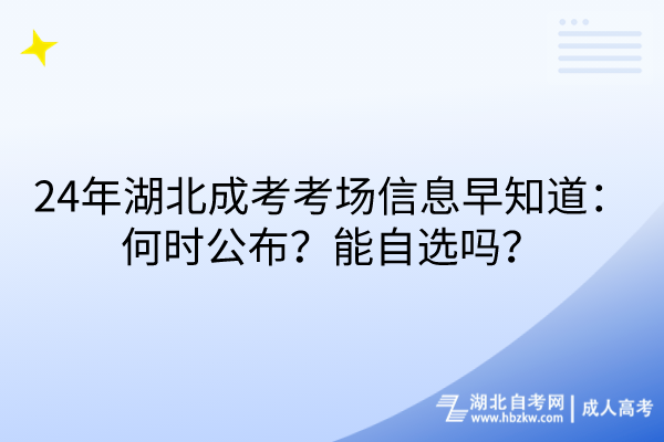 24年湖北成考考場(chǎng)信息早知道：何時(shí)公布？能自選嗎？