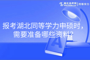 報(bào)考湖北同等學(xué)力申碩時(shí)，需要準(zhǔn)備哪些資料？