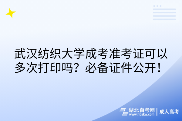 武漢紡織大學成考準考證可以多次打印嗎？必備證件公開！